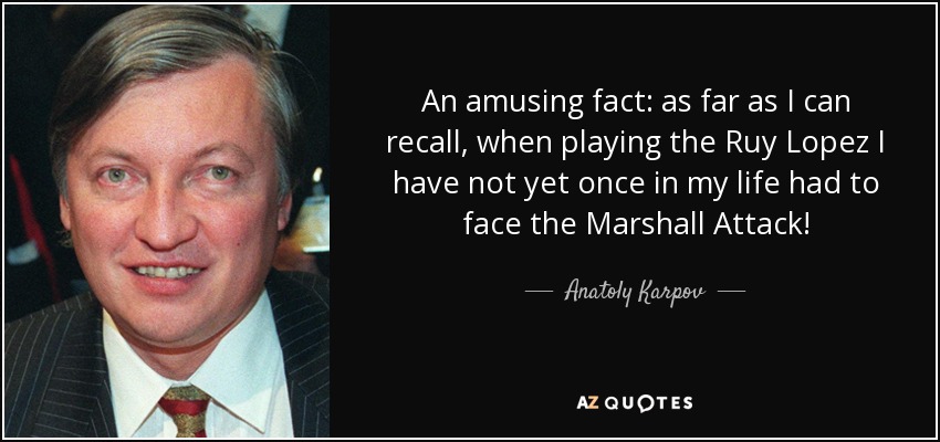An amusing fact: as far as I can recall, when playing the Ruy Lopez I have not yet once in my life had to face the Marshall Attack! - Anatoly Karpov