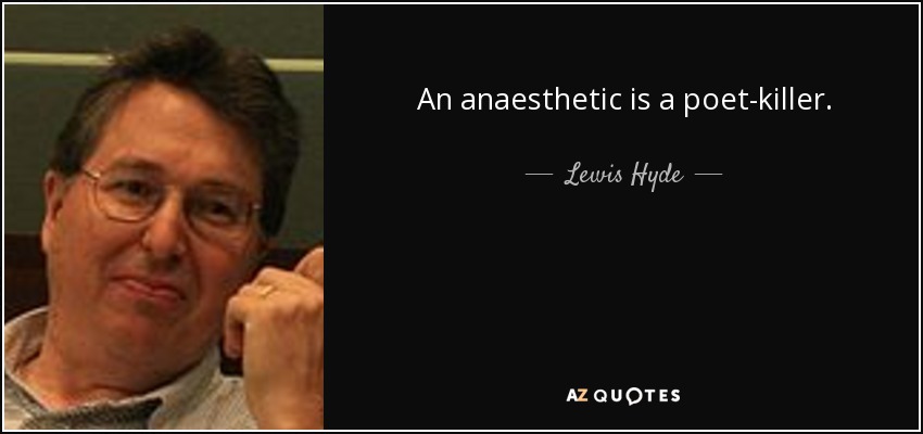 An anaesthetic is a poet-killer. - Lewis Hyde