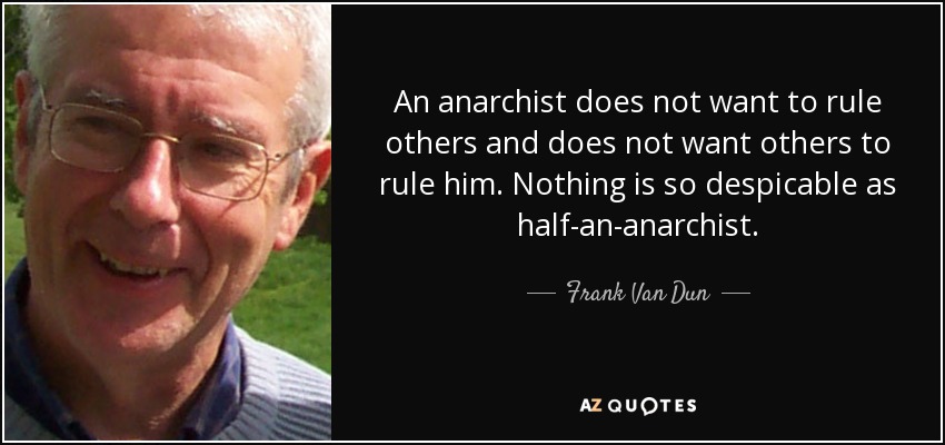 An anarchist does not want to rule others and does not want others to rule him. Nothing is so despicable as half-an-anarchist. - Frank Van Dun