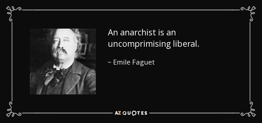 An anarchist is an uncomprimising liberal. - Emile Faguet
