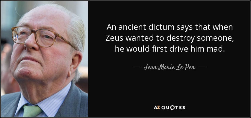 An ancient dictum says that when Zeus wanted to destroy someone, he would first drive him mad. - Jean-Marie Le Pen