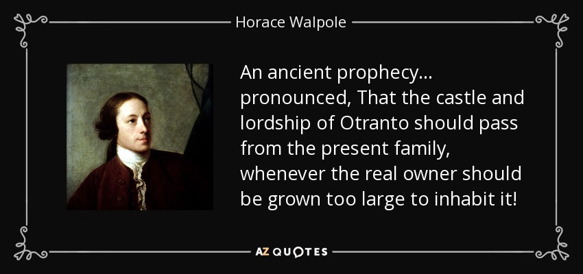 An ancient prophecy ... pronounced, That the castle and lordship of Otranto should pass from the present family, whenever the real owner should be grown too large to inhabit it! - Horace Walpole