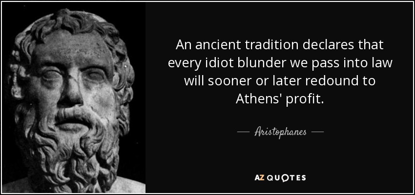 An ancient tradition declares that every idiot blunder we pass into law will sooner or later redound to Athens' profit. - Aristophanes