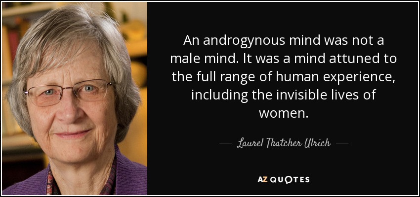 An androgynous mind was not a male mind. It was a mind attuned to the full range of human experience, including the invisible lives of women. - Laurel Thatcher Ulrich
