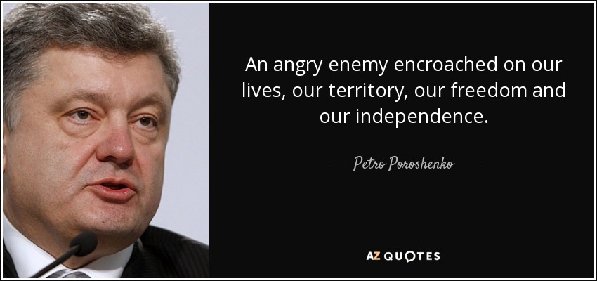 An angry enemy encroached on our lives, our territory, our freedom and our independence. - Petro Poroshenko