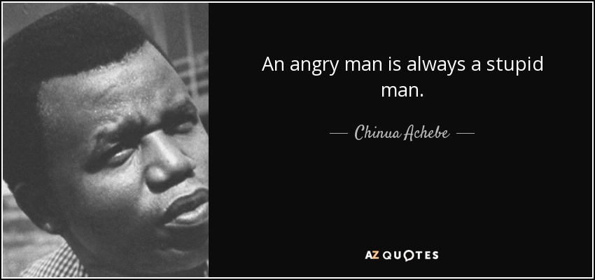 An angry man is always a stupid man. - Chinua Achebe