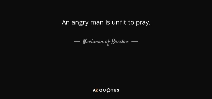 An angry man is unfit to pray. - Nachman of Breslov