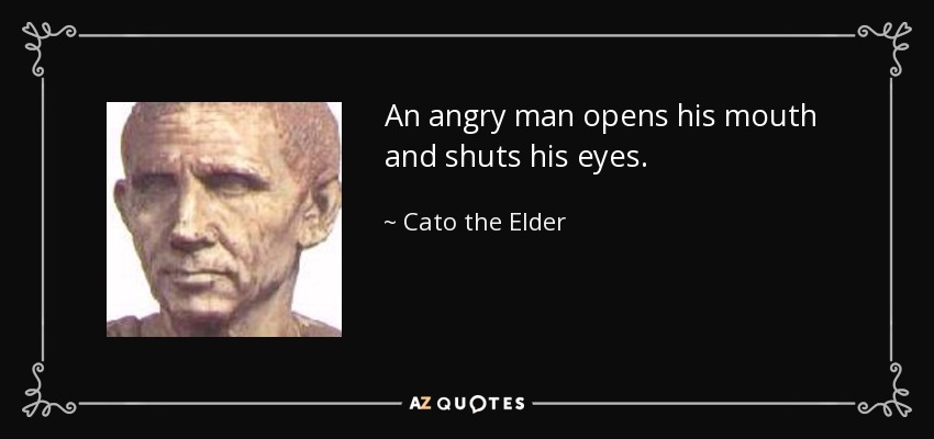 An angry man opens his mouth and shuts his eyes. - Cato the Elder
