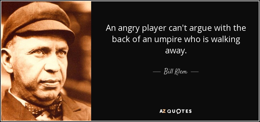 An angry player can't argue with the back of an umpire who is walking away. - Bill Klem