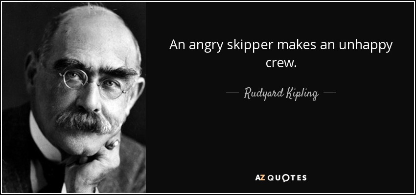 An angry skipper makes an unhappy crew. - Rudyard Kipling