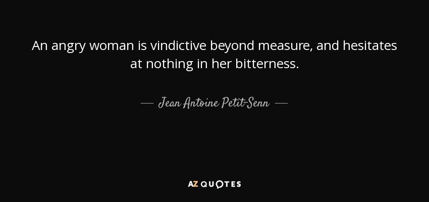 An angry woman is vindictive beyond measure, and hesitates at nothing in her bitterness. - Jean Antoine Petit-Senn