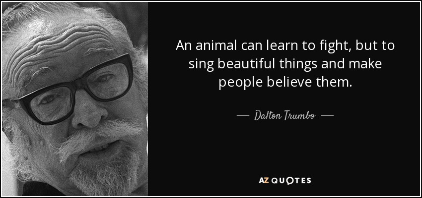 An animal can learn to fight, but to sing beautiful things and make people believe them. - Dalton Trumbo