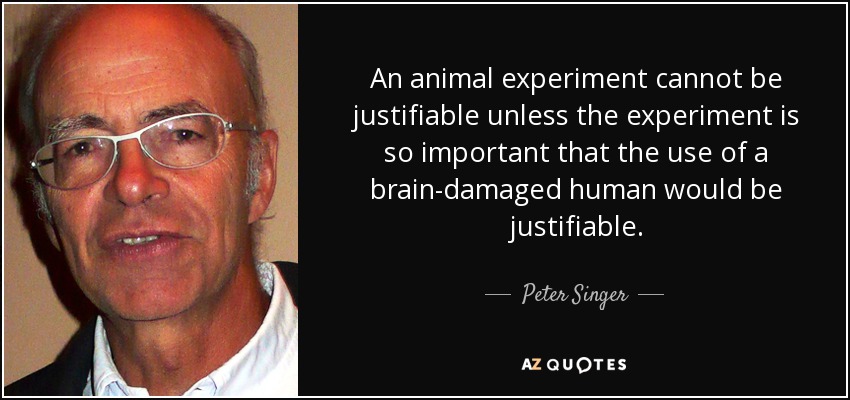 An animal experiment cannot be justifiable unless the experiment is so important that the use of a brain-damaged human would be justifiable. - Peter Singer