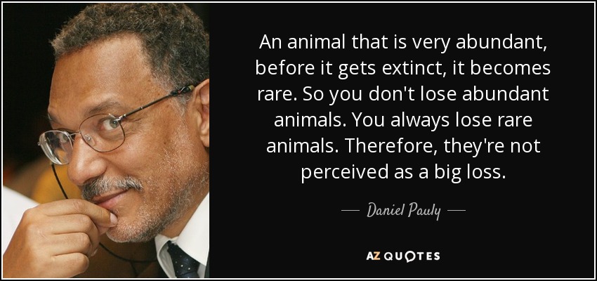 An animal that is very abundant, before it gets extinct, it becomes rare. So you don't lose abundant animals. You always lose rare animals. Therefore, they're not perceived as a big loss. - Daniel Pauly
