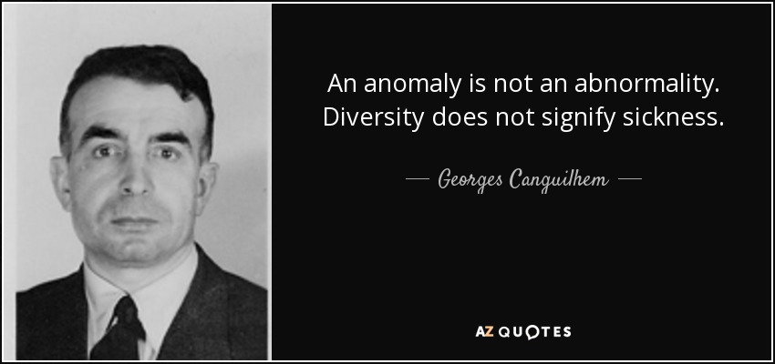 An anomaly is not an abnormality. Diversity does not signify sickness. - Georges Canguilhem