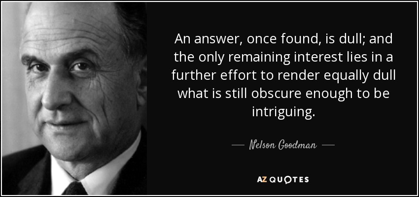 An answer, once found, is dull; and the only remaining interest lies in a further effort to render equally dull what is still obscure enough to be intriguing. - Nelson Goodman