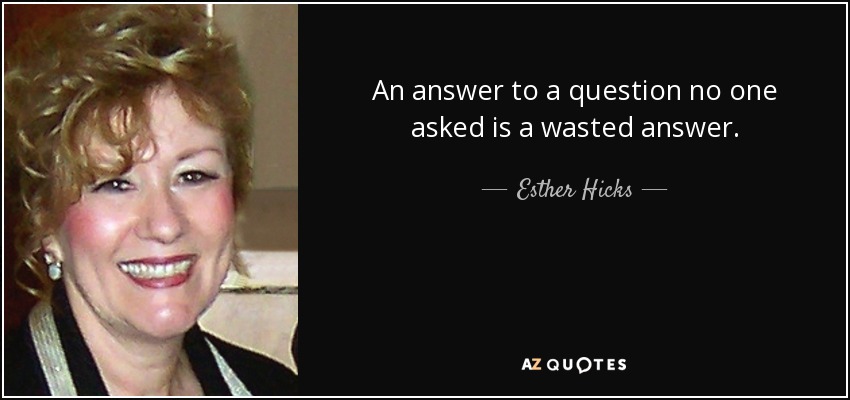 An answer to a question no one asked is a wasted answer. - Esther Hicks