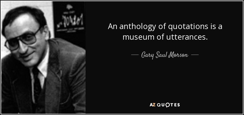 An anthology of quotations is a museum of utterances. - Gary Saul Morson