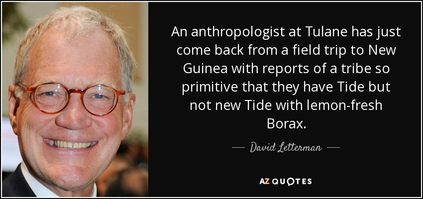 An anthropologist at Tulane has just come back from a field trip to New Guinea with reports of a tribe so primitive that they have Tide but not new Tide with lemon-fresh Borax. - David Letterman