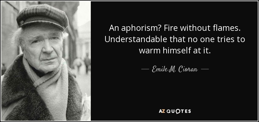 An aphorism? Fire without flames. Understandable that no one tries to warm himself at it. - Emile M. Cioran