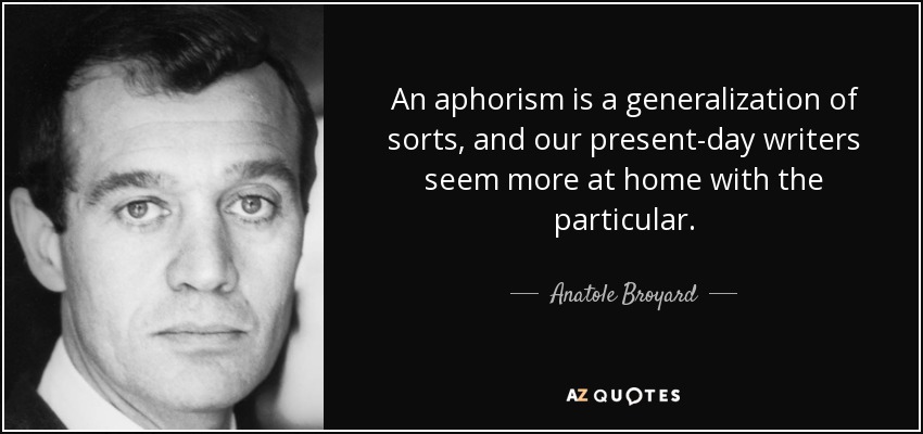 An aphorism is a generalization of sorts, and our present-day writers seem more at home with the particular. - Anatole Broyard