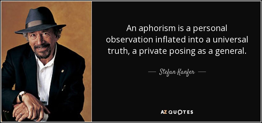 An aphorism is a personal observation inflated into a universal truth, a private posing as a general. - Stefan Kanfer