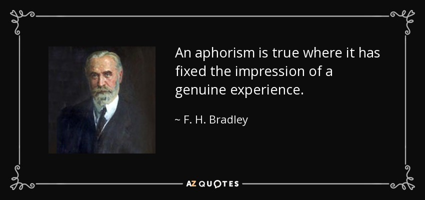 An aphorism is true where it has fixed the impression of a genuine experience. - F. H. Bradley