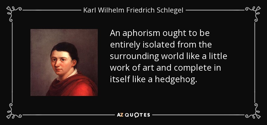 An aphorism ought to be entirely isolated from the surrounding world like a little work of art and complete in itself like a hedgehog. - Karl Wilhelm Friedrich Schlegel