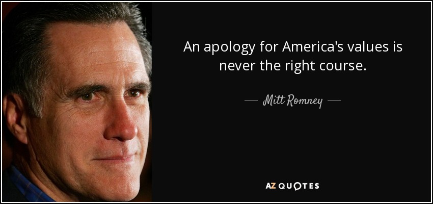 An apology for America's values is never the right course. - Mitt Romney