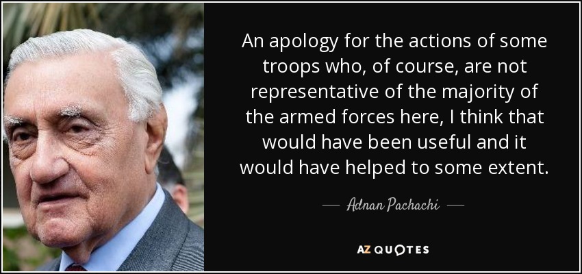 An apology for the actions of some troops who, of course, are not representative of the majority of the armed forces here, I think that would have been useful and it would have helped to some extent. - Adnan Pachachi