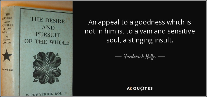 An appeal to a goodness which is not in him is, to a vain and sensitive soul, a stinging insult. - Frederick Rolfe