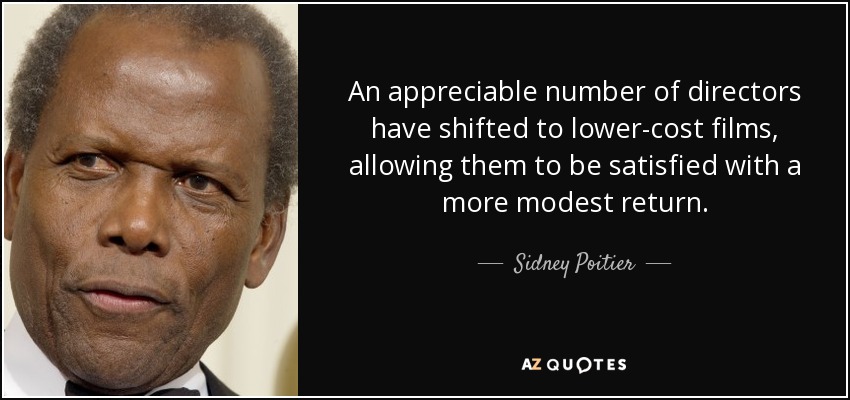 An appreciable number of directors have shifted to lower-cost films, allowing them to be satisfied with a more modest return. - Sidney Poitier