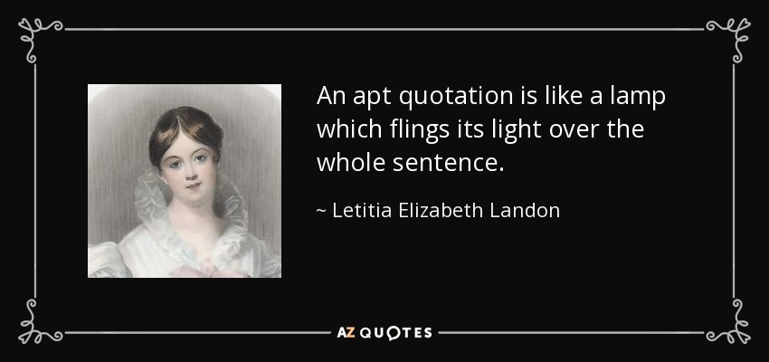 An apt quotation is like a lamp which flings its light over the whole sentence. - Letitia Elizabeth Landon