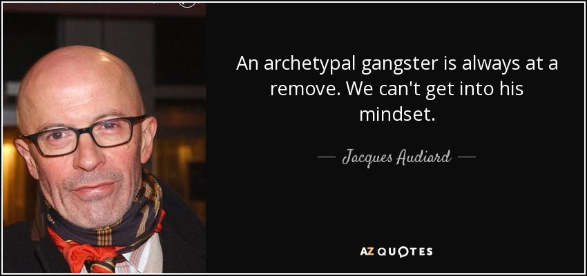 An archetypal gangster is always at a remove. We can't get into his mindset. - Jacques Audiard