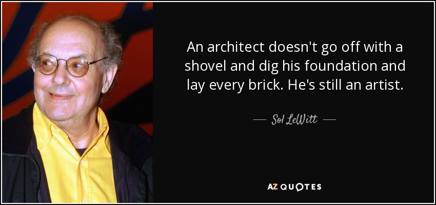 An architect doesn't go off with a shovel and dig his foundation and lay every brick. He's still an artist. - Sol LeWitt