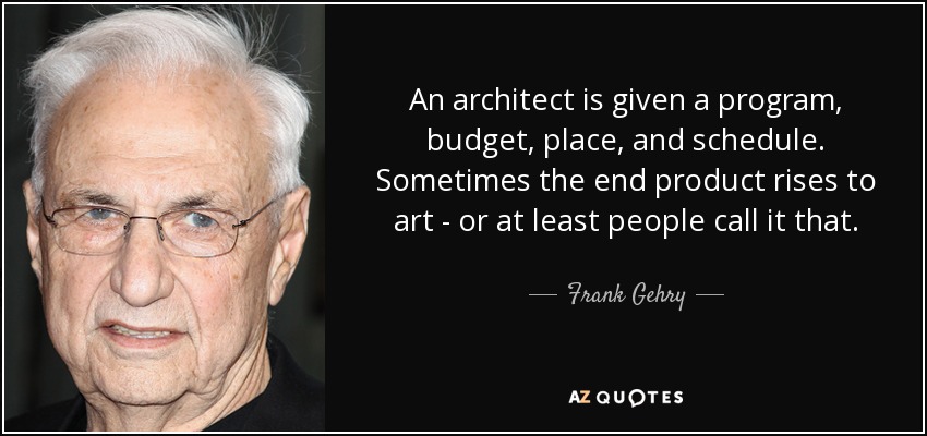 An architect is given a program, budget, place, and schedule. Sometimes the end product rises to art - or at least people call it that. - Frank Gehry