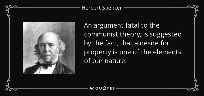 An argument fatal to the communist theory, is suggested by the fact, that a desire for property is one of the elements of our nature. - Herbert Spencer
