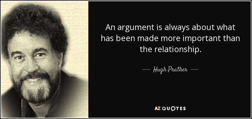 An argument is always about what has been made more important than the relationship. - Hugh Prather