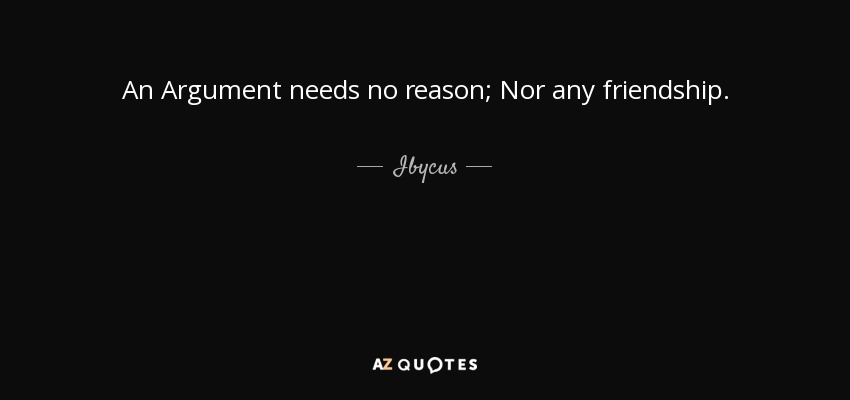 An Argument needs no reason; Nor any friendship. - Ibycus