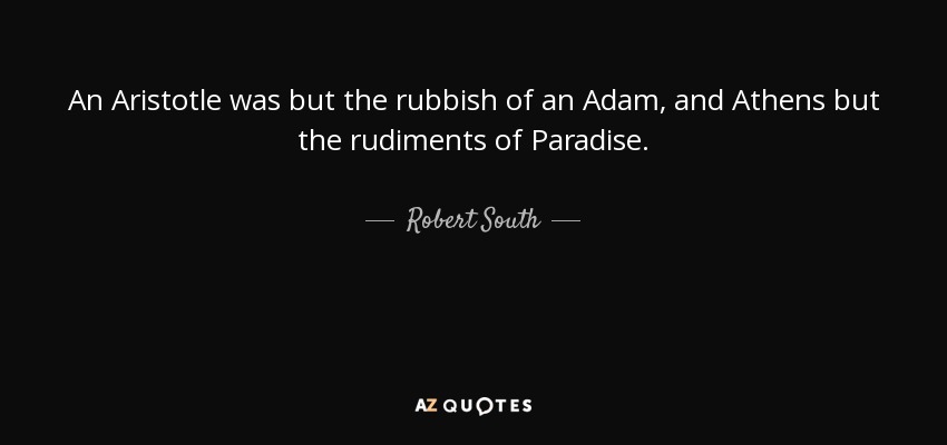 An Aristotle was but the rubbish of an Adam, and Athens but the rudiments of Paradise. - Robert South