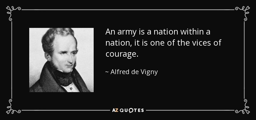 An army is a nation within a nation, it is one of the vices of courage. - Alfred de Vigny