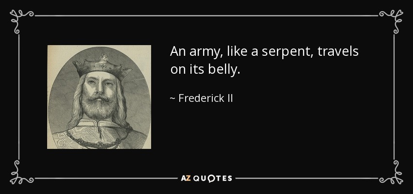 An army, like a serpent, travels on its belly. - Frederick II, Holy Roman Emperor