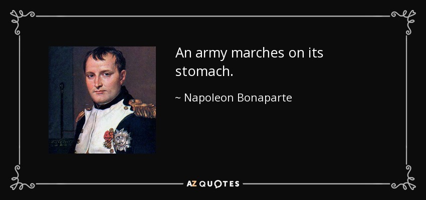 An army marches on its stomach. - Napoleon Bonaparte