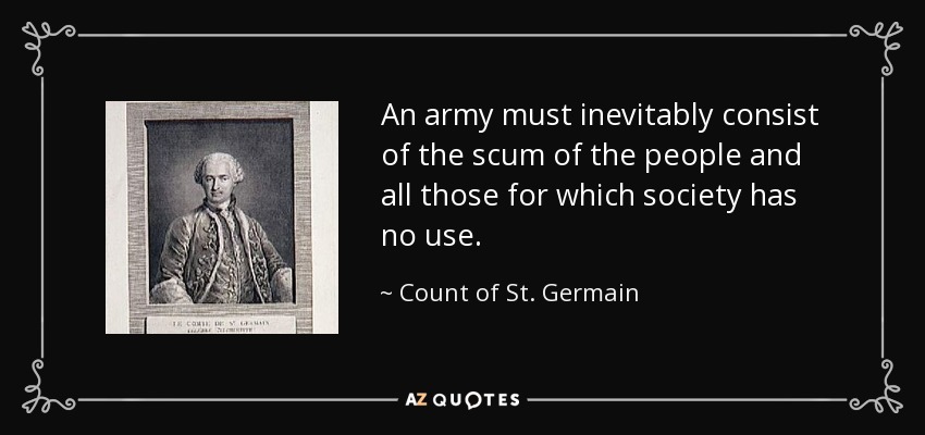 An army must inevitably consist of the scum of the people and all those for which society has no use. - Count of St. Germain