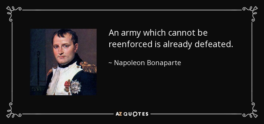 An army which cannot be reenforced is already defeated. - Napoleon Bonaparte