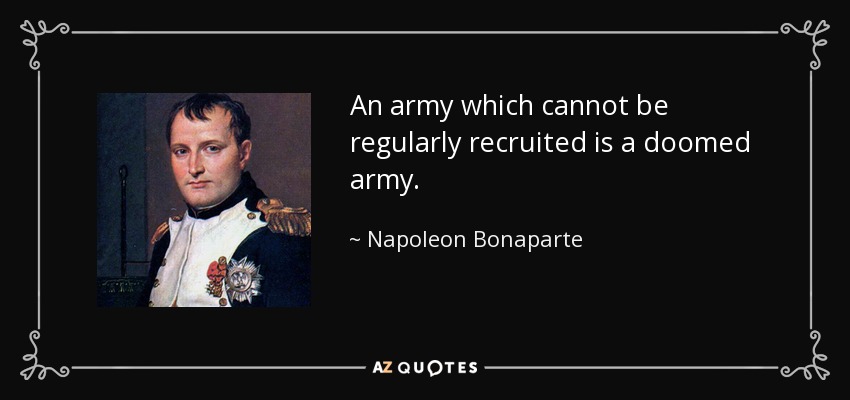 An army which cannot be regularly recruited is a doomed army. - Napoleon Bonaparte