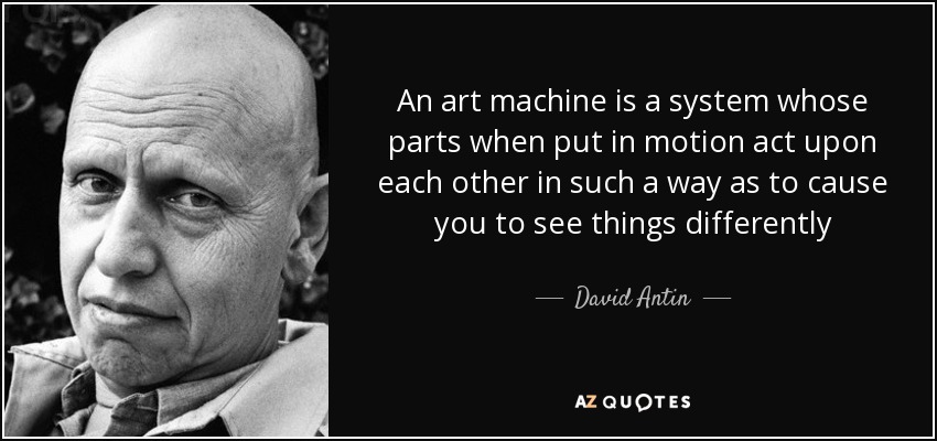 An art machine is a system whose parts when put in motion act upon each other in such a way as to cause you to see things differently - David Antin