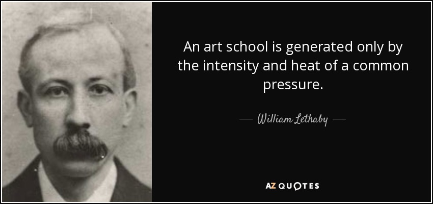 An art school is generated only by the intensity and heat of a common pressure. - William Lethaby
