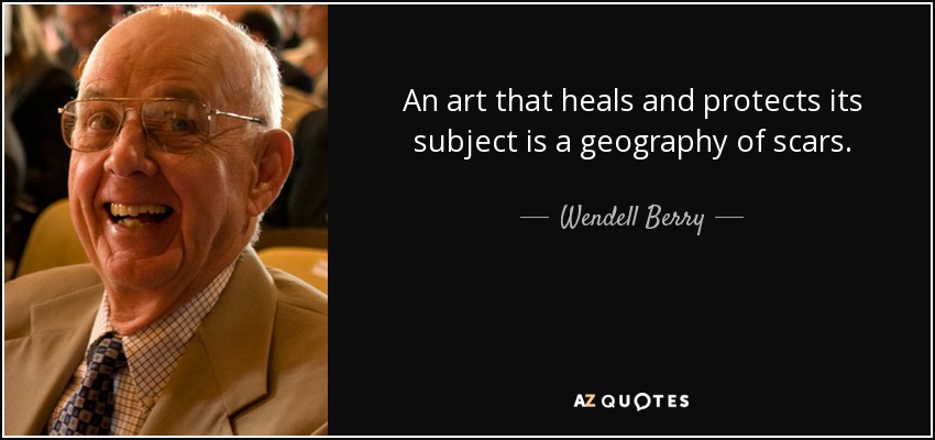 An art that heals and protects its subject is a geography of scars. - Wendell Berry