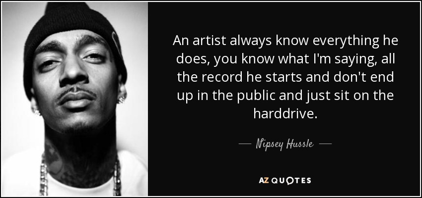An artist always know everything he does, you know what I'm saying, all the record he starts and don't end up in the public and just sit on the harddrive. - Nipsey Hussle